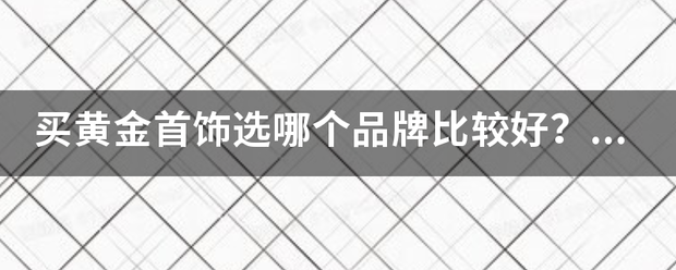 买黄金首饰选哪个品牌比较好？谢谢了？