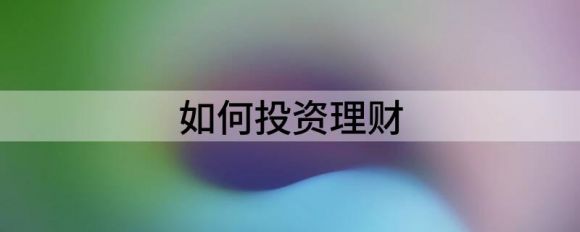 如何投资理财(如何投资赚钱)