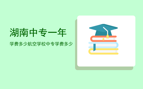 湖南中专一年学费多少(湖南的技校多少钱一年)