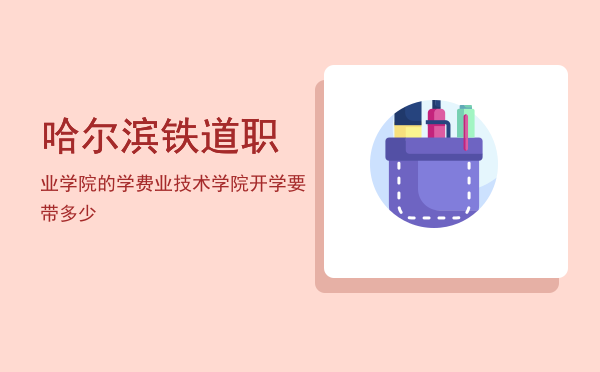 哈尔滨铁道职业学院的学费(哈尔滨铁道技术学院学费是多少)