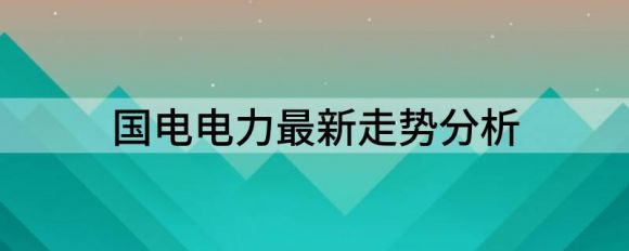 国电电力最新走势分析(国电电力每日行情)