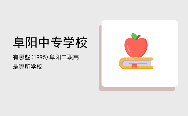 阜阳中专学校有哪些(1995)(安徽省阜阳市中专学校)