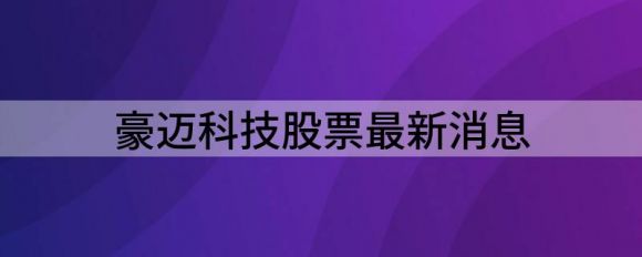 豪迈科技股票最新消息(豪迈科技最新消息今天)