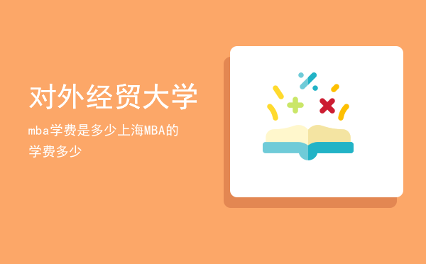 对外经贸大学mba学费是多少(对外经贸大学emba学费)