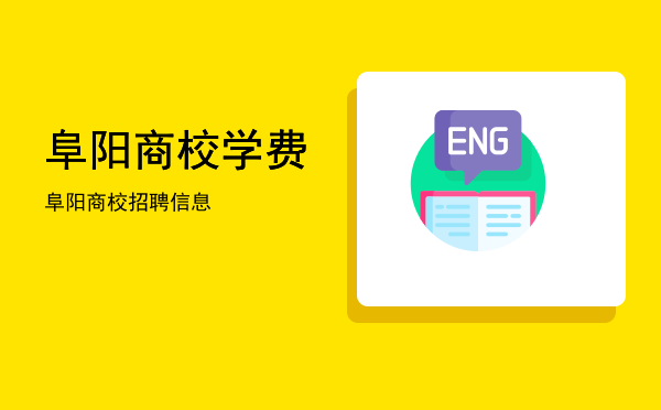 阜阳商校学费(阜阳工商学院学费)