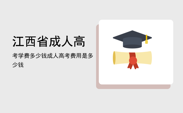 江西省成人高考学费多少钱(江西成人高考报考费)