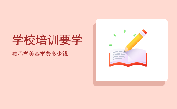 学校培训要学费吗(培训学校学费一般多少钱)