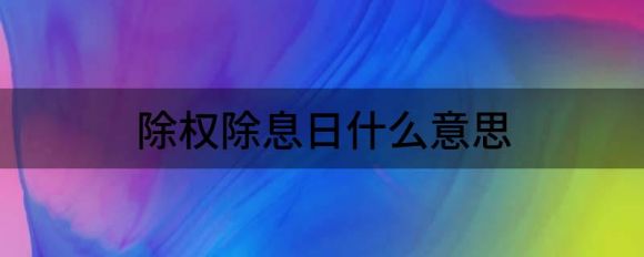 除权除息日什么意思(基金除权除息日什么意思)