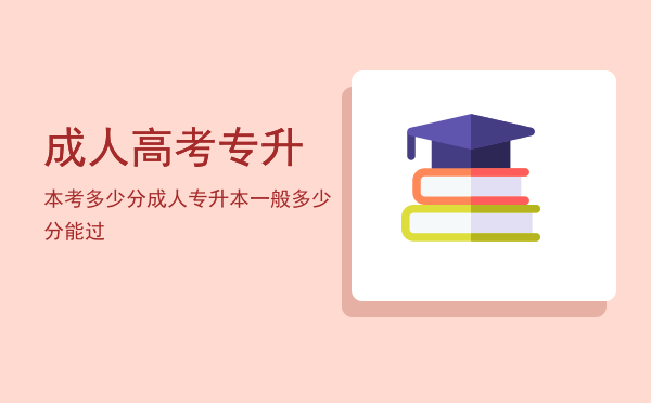 成人高考专升本考多少分(成人高考专升本考多少分合格)