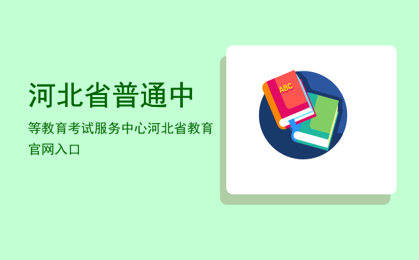 河北省普通中等教育考试服务中心(河北省普通中等教育考试服务中心电话)