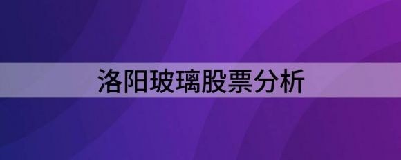 洛阳玻璃股票分析(洛阳玻璃股票历史行情)