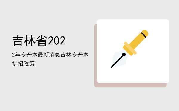 吉林省2022年专升本最新消息(2021吉林专升本政策变化)