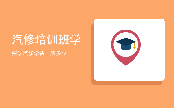 汽修培训班学费(学汽修班的费用是多少)