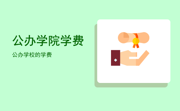 公办学院学费(公办学院学费一年大约多少钱)