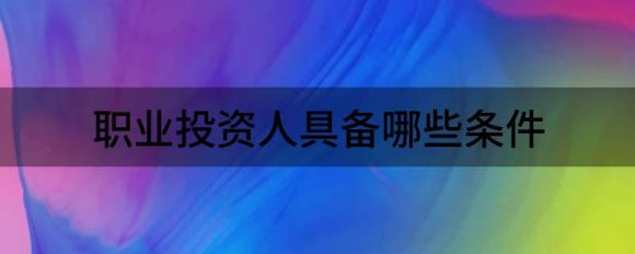 职业投资人具备哪些条件(成为专业投资者的条件)