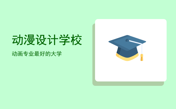 动漫设计学校(学动漫设计去哪个学校)