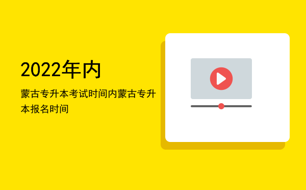 2022年内蒙古专升本考试时间(内蒙古专升本考试时间2021具体时间)