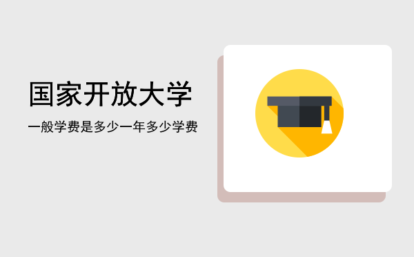 国家开放大学一般学费是多少(国家开放性大学学费多少)