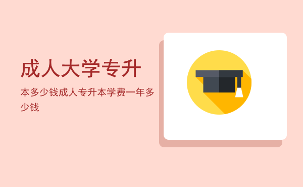 成人大学专升本多少钱(成人教育专升本一般多少钱)