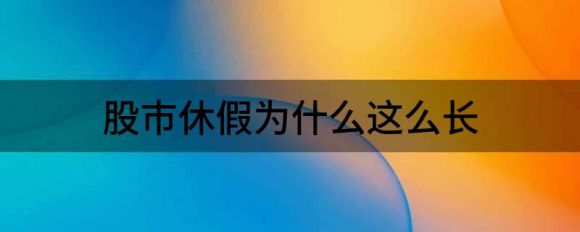 股市休假为什么这么长(股市放假时间太长)