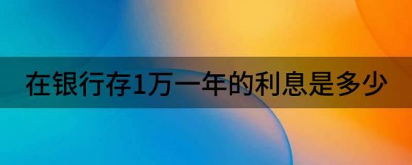 在银行存1万一年的利息是多少(银行存一万一年多少利息)