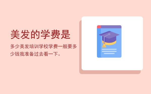 美发的学费是多少(美发学校学费要多少钱合理)