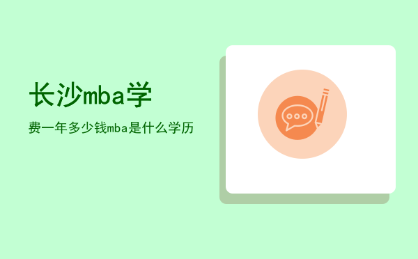 长沙mba学费一年多少钱(湖南大学mba学费一年多少钱)