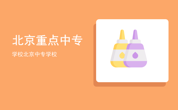 北京重点中专学校(北京公办中专学校排名)