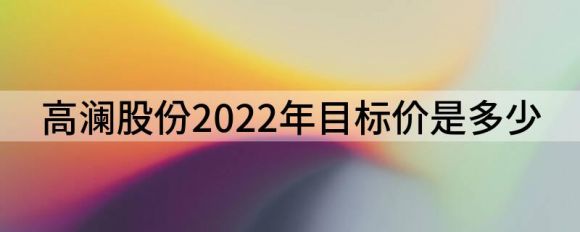 高澜股份2022年目标价是多少(高澜股份合理估值)