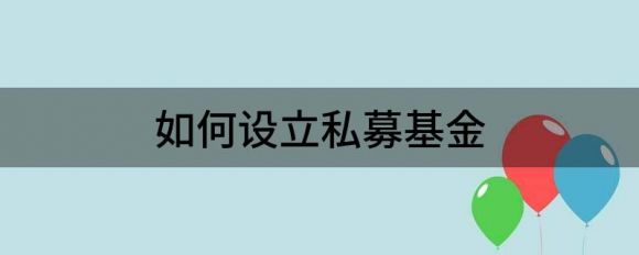 如何设立私募基金(怎么创办私募基金)