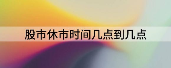 股市休市时间几点到几点(股票开市休市时间几点到几点)