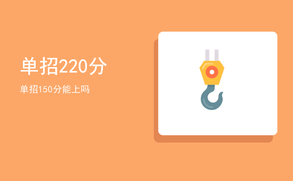 单招220分(单招220分能上什么公办学校湖南)