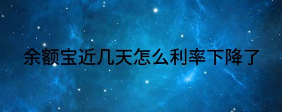 余额宝近几天怎么利率下降了(余额宝利息什么时候能涨上去)