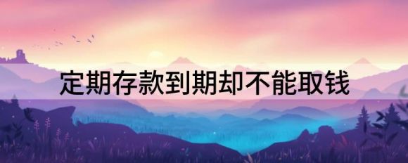 定期存款到期却不能取钱(在银行存定期没到期可以取钱出来)