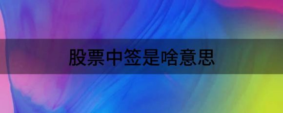 股票中签是啥意思(股票里面中签是什么意思)