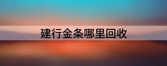 建行金条哪里回收？回收标准是什么？老鼠打洞•20