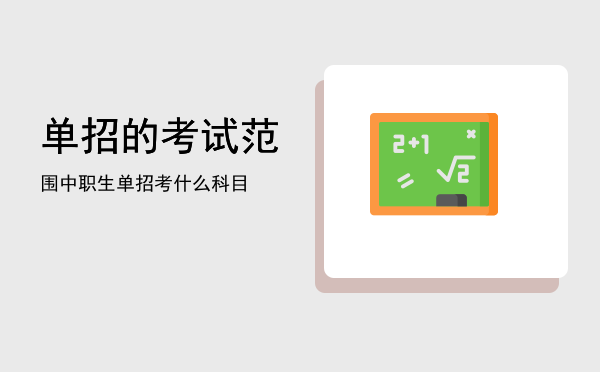 单招的考试范围(单招考试内容范围)