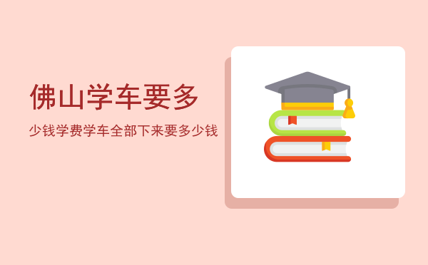 佛山学车要多少钱学费(佛山学小车多少钱)