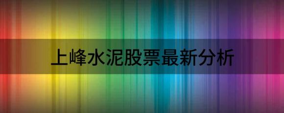 上峰水泥股票最新分析(上峰水泥股票分析报告)