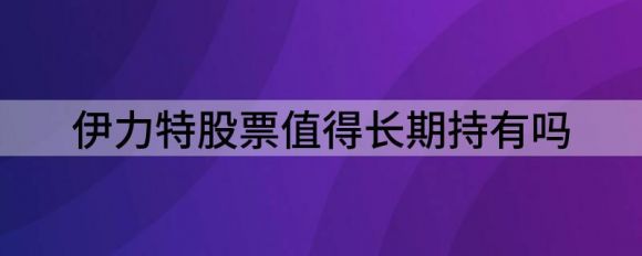 伊力特股票值得长期持有吗(伊力特股票值得投资吗)