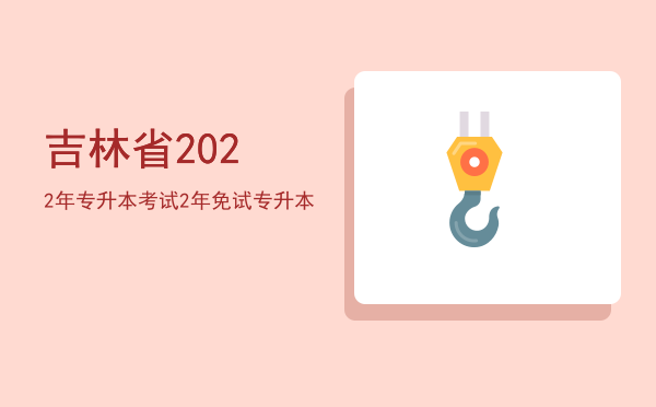 吉林省2022年专升本考试(吉林省2022年专升本考试政策)