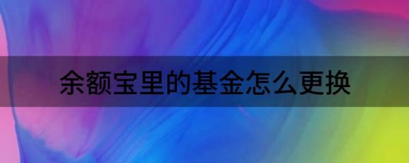 余额宝里的基金怎么更换(余额宝的钱怎么更换基金)