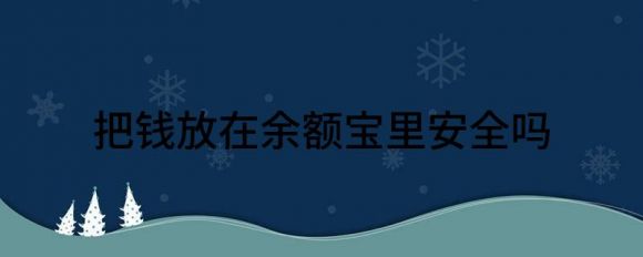 把钱放在余额宝里安全吗(把钱放在余额宝里安全吗知乎)