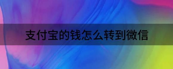 支付宝的钱怎么转到微信(支付宝的钱怎么转到微信没有绑定银行卡)