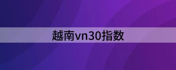 越南vn30指数(越南vn30指数实时行情东方财富网)