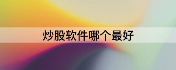 炒股软件哪个最好？常见炒股软件优缺点分析谷主•2