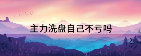 主力洗盘什么意思？主力洗盘自己不亏吗？谷主•20