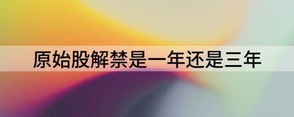 原始股解禁是什么意思？是一年还是三年？谷主•20