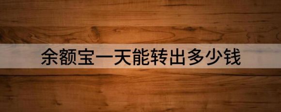 余额宝一天能转出多少钱到银行卡(余额宝一天最多能转出多少钱到银行卡)