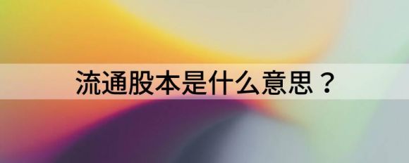 流通股本是什么意思 流通股本和总股本的区别谷主•